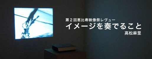 第3回恵比寿映像祭レヴュー──イメージを奏でること